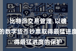 比特派交易管理  以确保用户的数字货币钞票取得最猛进度的保护